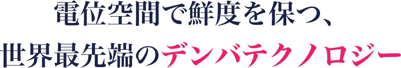 電位空間で鮮度を保つ、世界最先端のデンバテクノロジー